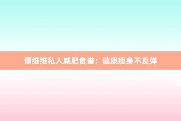 谭维维私人减肥食谱：健康瘦身不反弹