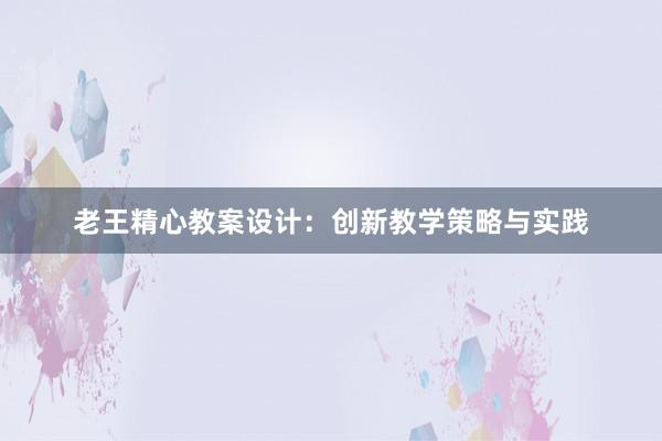 老王精心教案设计：创新教学策略与实践