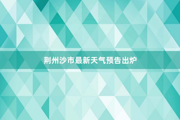 荆州沙市最新天气预告出炉