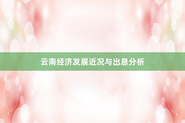 云南经济发展近况与出息分析